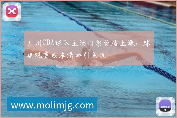 广州CBA球队主场门票价格上涨，球迷观赛成本增加引关注
