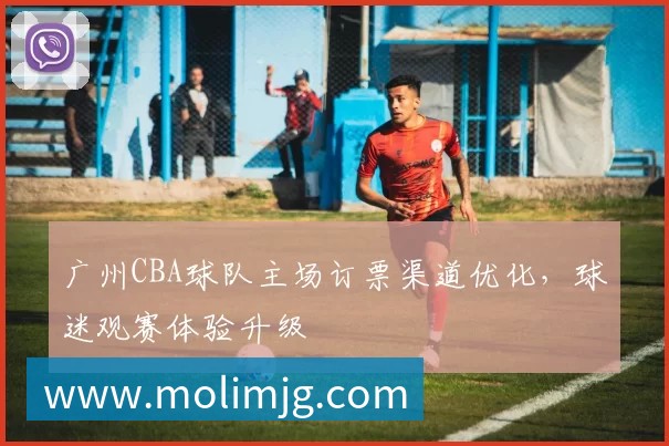 广州CBA球队主场订票渠道优化，球迷观赛体验升级